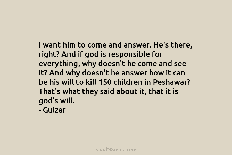 I want him to come and answer. He’s there, right? And if god is responsible...