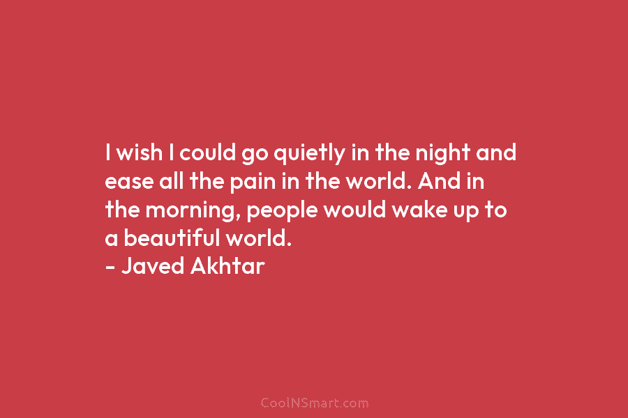 I wish I could go quietly in the night and ease all the pain in the world. And in the...