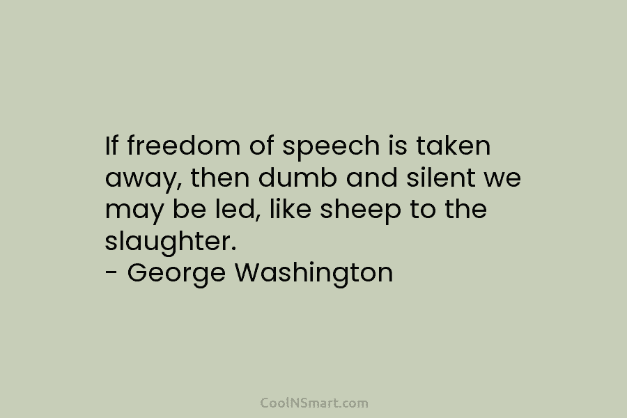 If freedom of speech is taken away, then dumb and silent we may be led, like sheep to the slaughter....