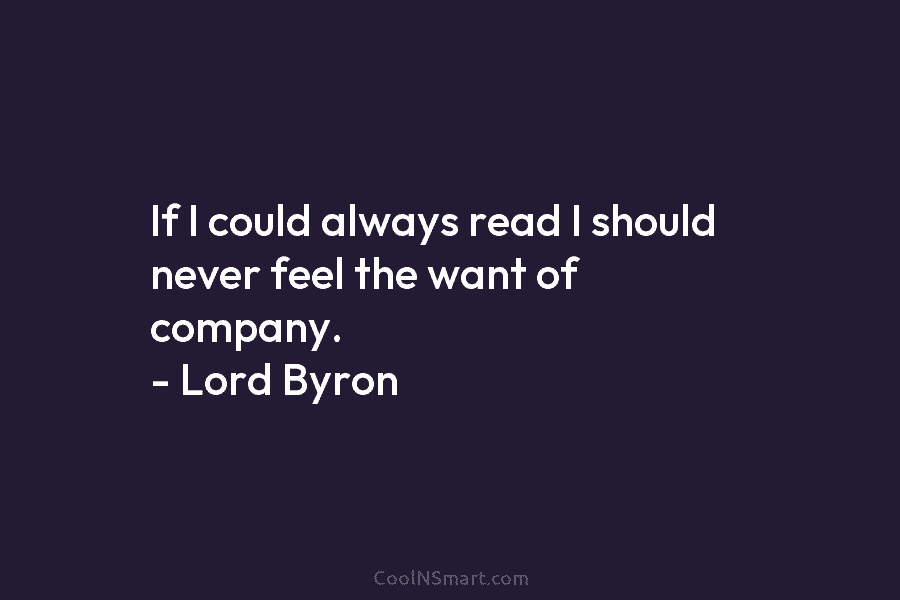 If I could always read I should never feel the want of company. – Lord Byron
