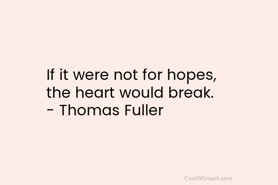 If it were not for hopes, the heart would break. – Thomas Fuller