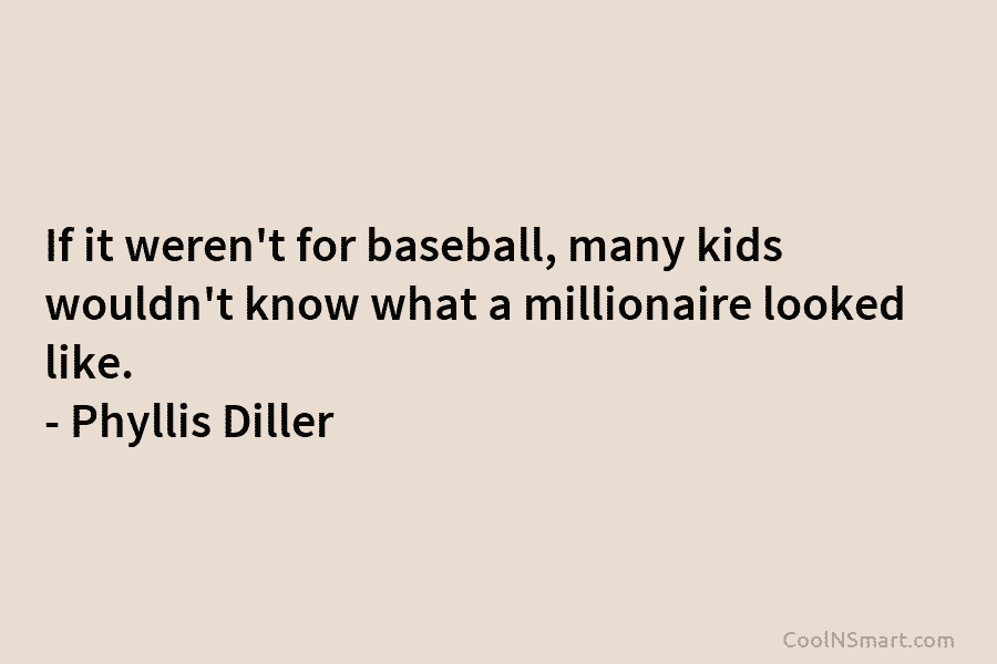 If it weren’t for baseball, many kids wouldn’t know what a millionaire looked like. –...