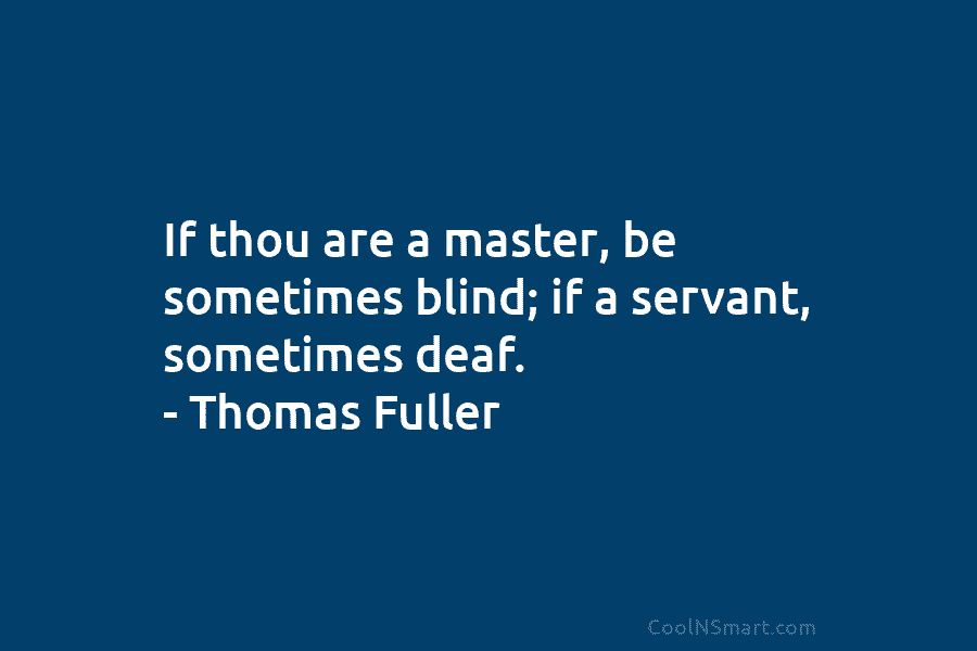 If thou are a master, be sometimes blind; if a servant, sometimes deaf. – Thomas...
