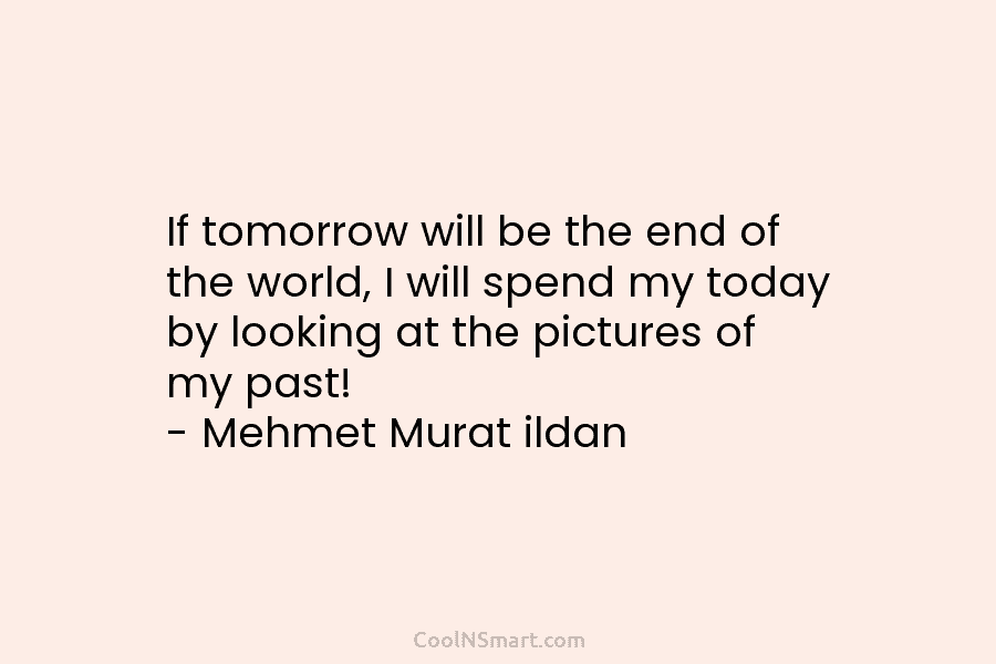 If tomorrow will be the end of the world, I will spend my today by looking at the pictures of...