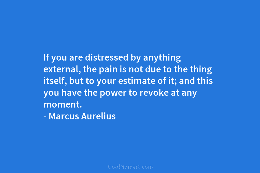 If you are distressed by anything external, the pain is not due to the thing...