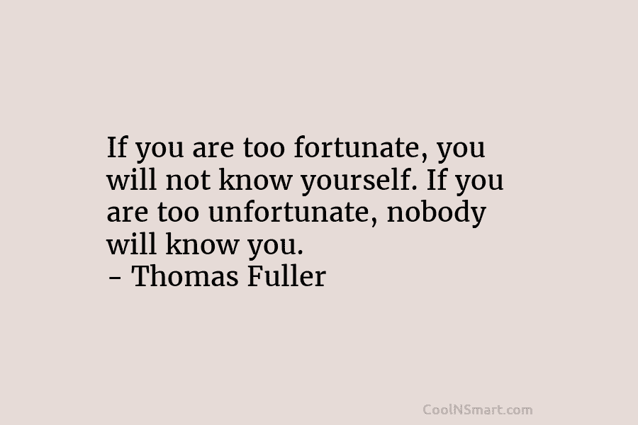 If you are too fortunate, you will not know yourself. If you are too unfortunate, nobody will know you. –...