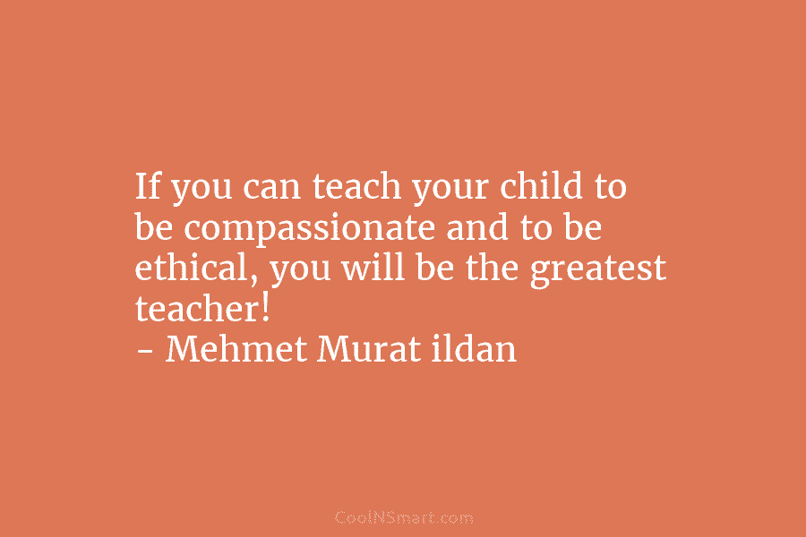 If you can teach your child to be compassionate and to be ethical, you will be the greatest teacher! –...