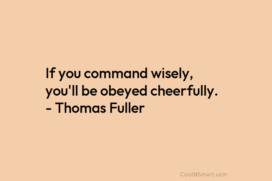 If you command wisely, you’ll be obeyed cheerfully. – Thomas Fuller