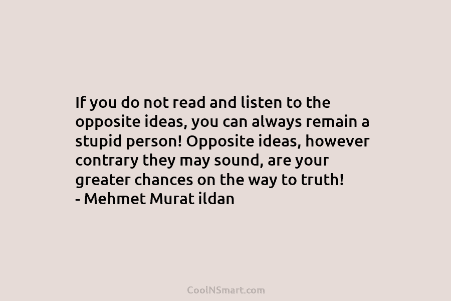If you do not read and listen to the opposite ideas, you can always remain a stupid person! Opposite ideas,...