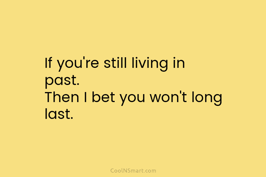 If you’re still living in past. Then I bet you won’t long last.