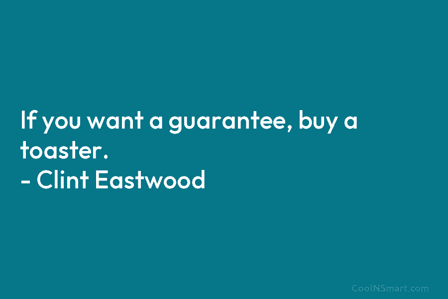 If you want a guarantee, buy a toaster. – Clint Eastwood