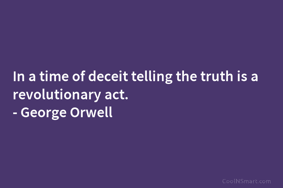 In a time of deceit telling the truth is a revolutionary act. – George Orwell