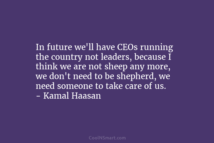 In future we’ll have CEOs running the country not leaders, because I think we are not sheep any more, we...