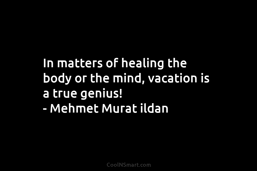 In matters of healing the body or the mind, vacation is a true genius! –...
