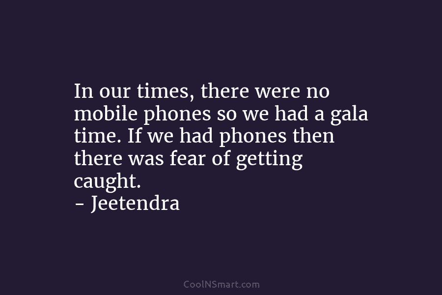 In our times, there were no mobile phones so we had a gala time. If...