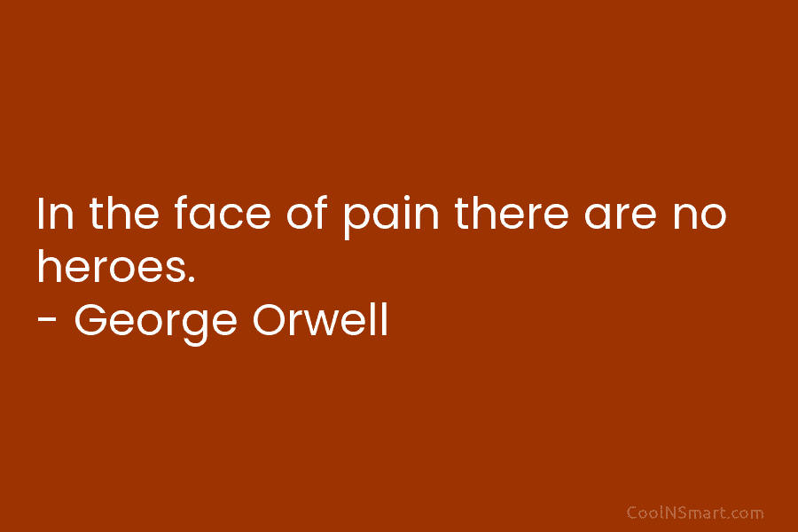 In the face of pain there are no heroes. – George Orwell