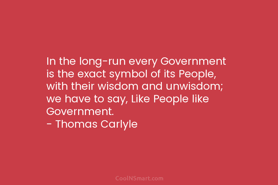 In the long-run every Government is the exact symbol of its People, with their wisdom...