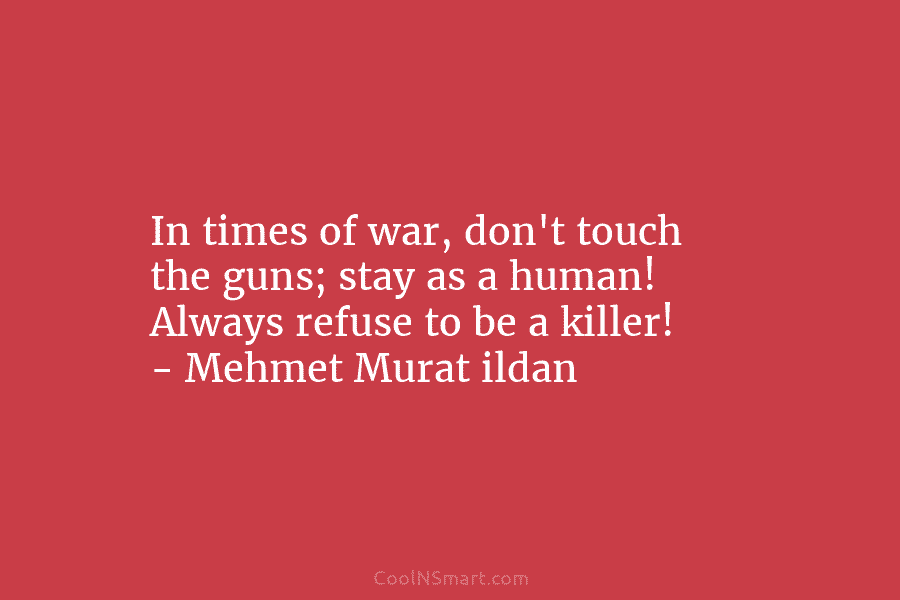 In times of war, don’t touch the guns; stay as a human! Always refuse to...