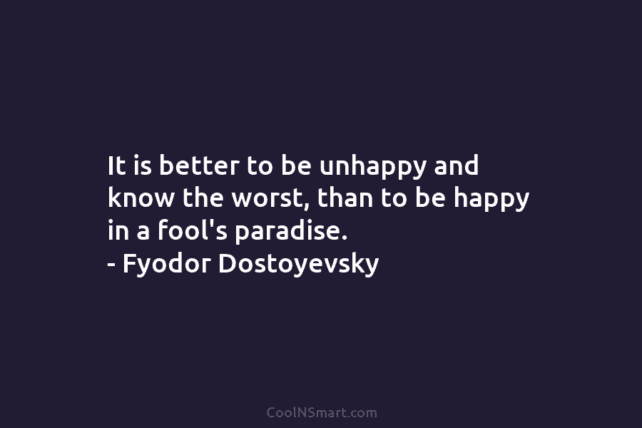 It is better to be unhappy and know the worst, than to be happy in a fool’s paradise. – Fyodor...