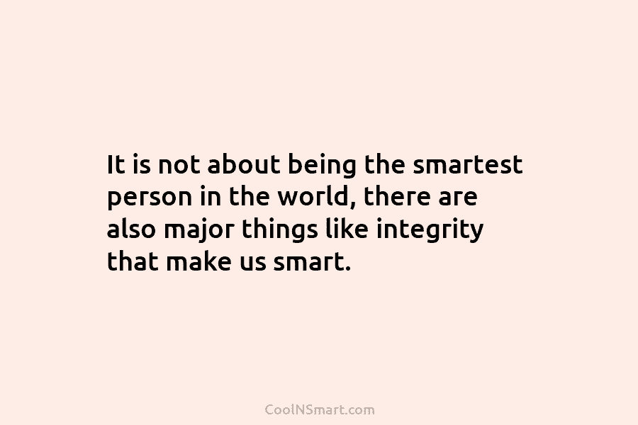 It is not about being the smartest person in the world, there are also major things like integrity that make...