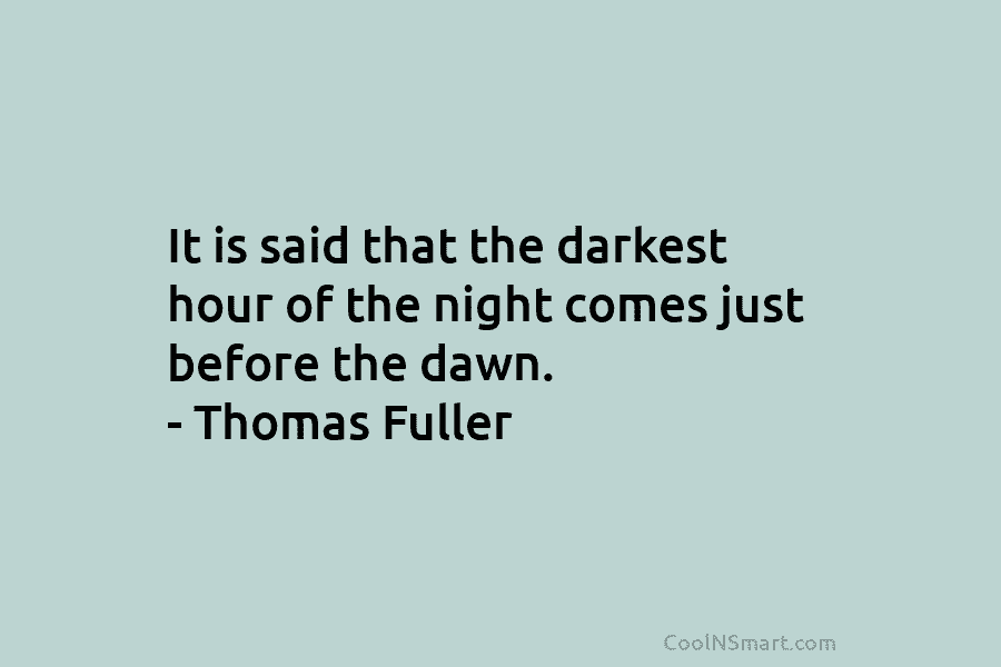 It is said that the darkest hour of the night comes just before the dawn. – Thomas Fuller