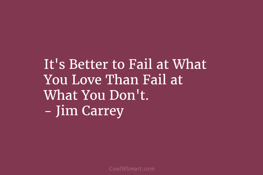It’s Better to Fail at What You Love Than Fail at What You Don’t. – Jim Carrey