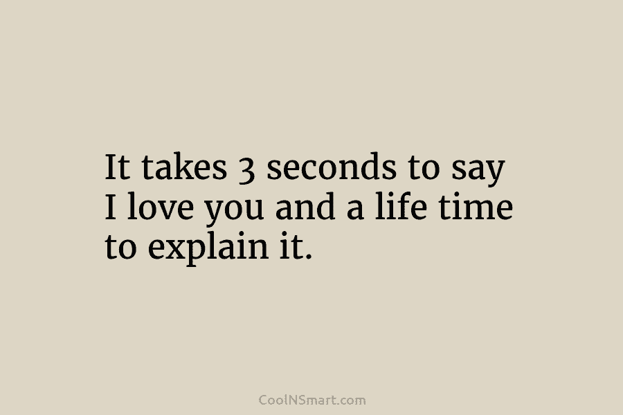It takes 3 seconds to say I love you and a life time to explain...