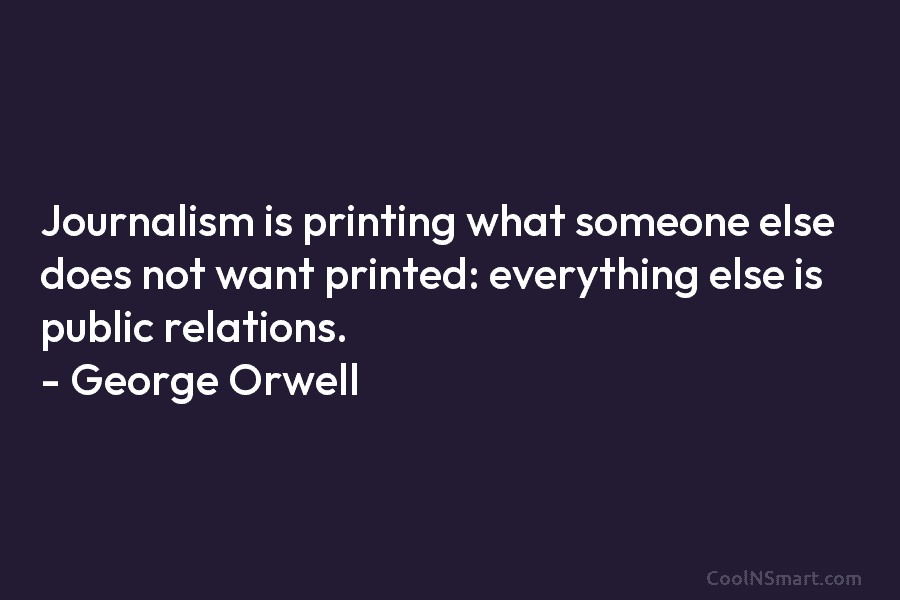 Journalism is printing what someone else does not want printed: everything else is public relations....