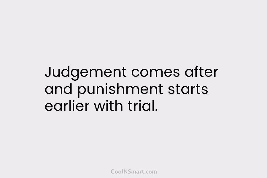 Judgement comes after and punishment starts earlier with trial.