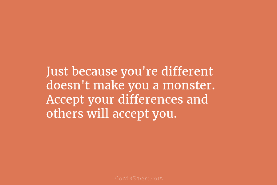 Just because you’re different doesn’t make you a monster. Accept your differences and others will accept you.