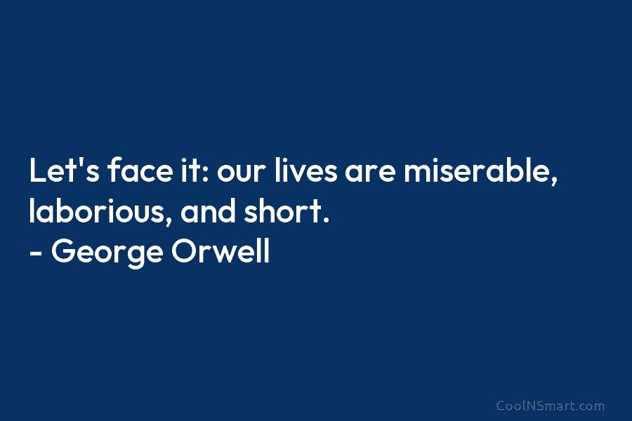 Let’s face it: our lives are miserable, laborious, and short. – George Orwell
