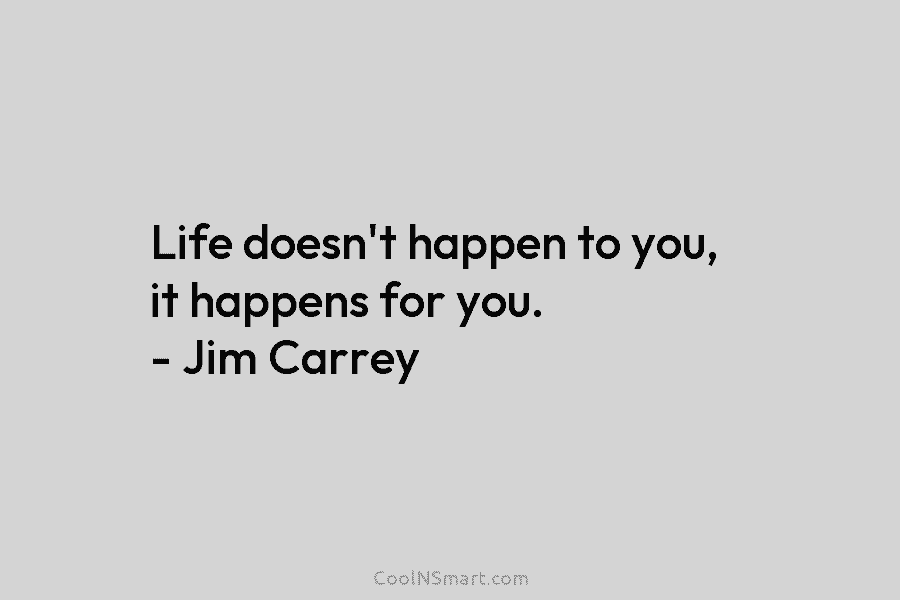 Life doesn’t happen to you, it happens for you. – Jim Carrey