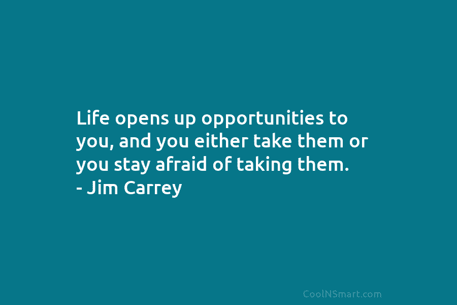 Life opens up opportunities to you, and you either take them or you stay afraid of taking them. – Jim...