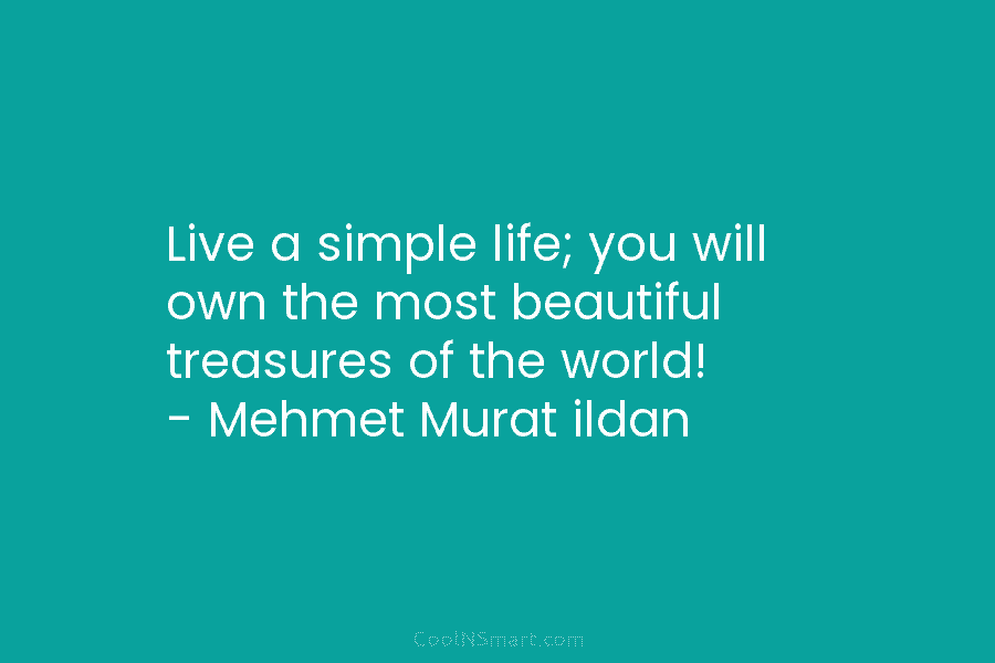Live a simple life; you will own the most beautiful treasures of the world! – Mehmet Murat ildan