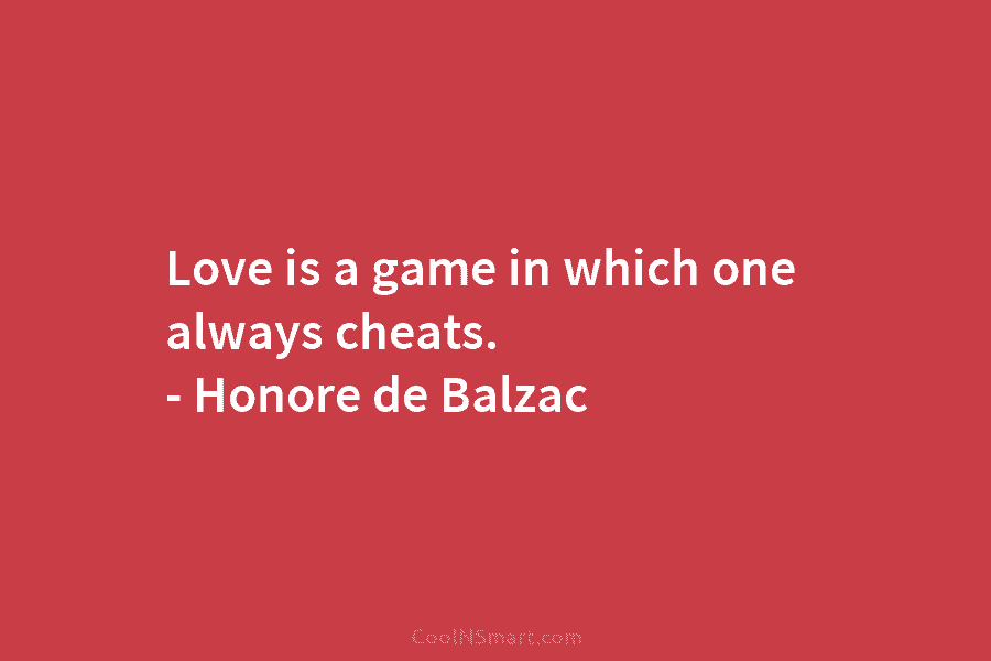 Love is a game in which one always cheats. – Honore de Balzac