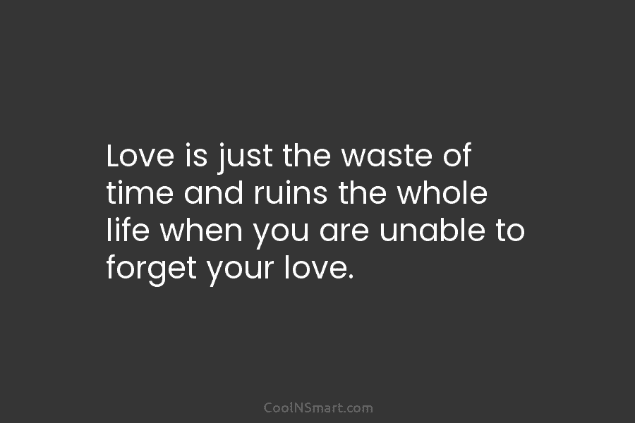 Love is just the waste of time and ruins the whole life when you are unable to forget your love.