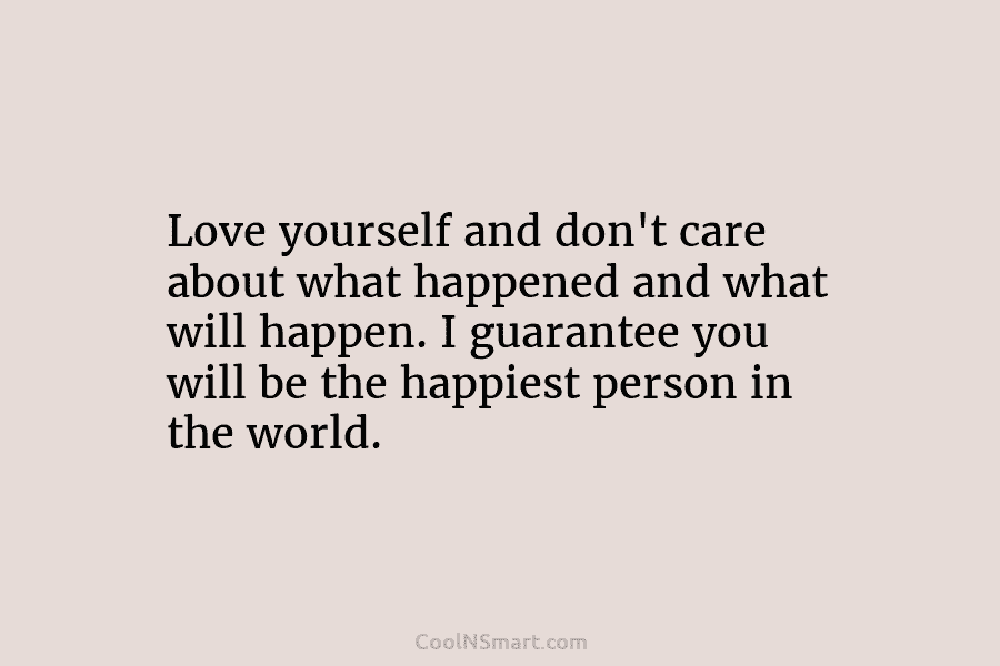 Love yourself and don’t care about what happened and what will happen. I guarantee you...
