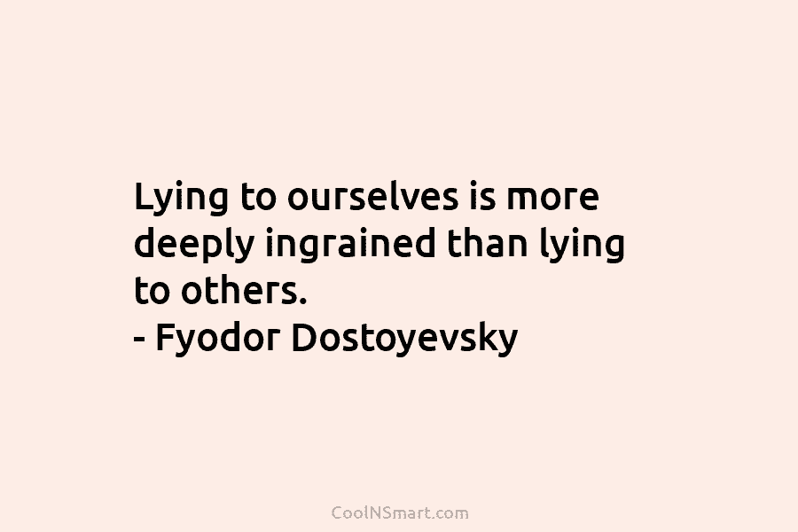 Lying to ourselves is more deeply ingrained than lying to others. – Fyodor Dostoyevsky