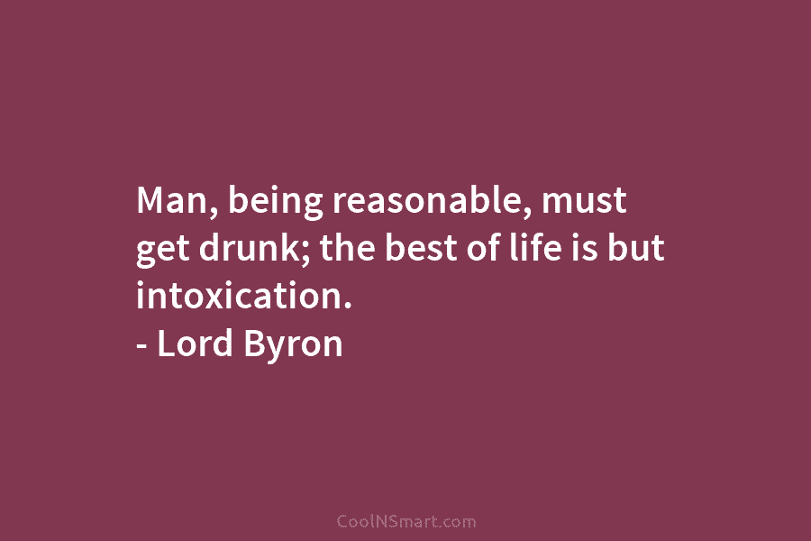 Man, being reasonable, must get drunk; the best of life is but intoxication. – Lord...