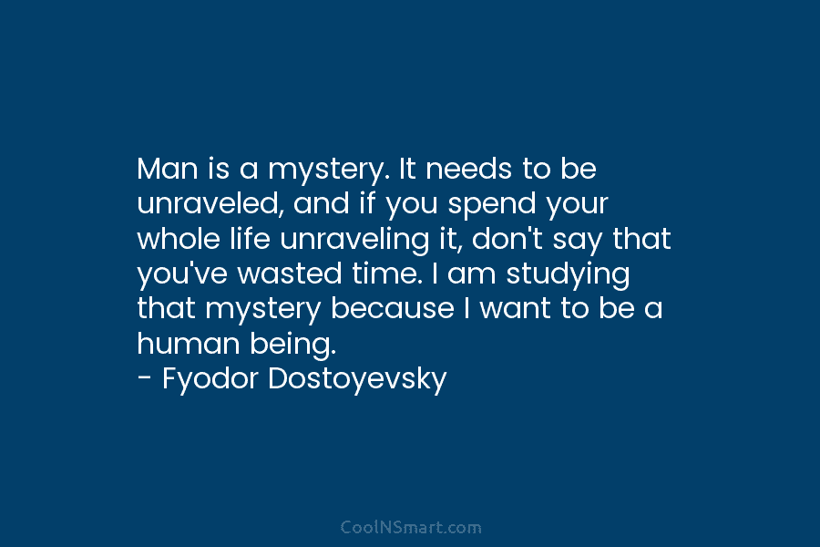 Man is a mystery. It needs to be unraveled, and if you spend your whole...