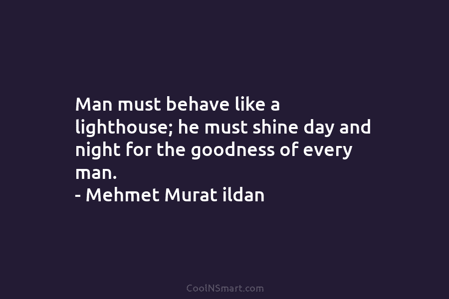 Man must behave like a lighthouse; he must shine day and night for the goodness...