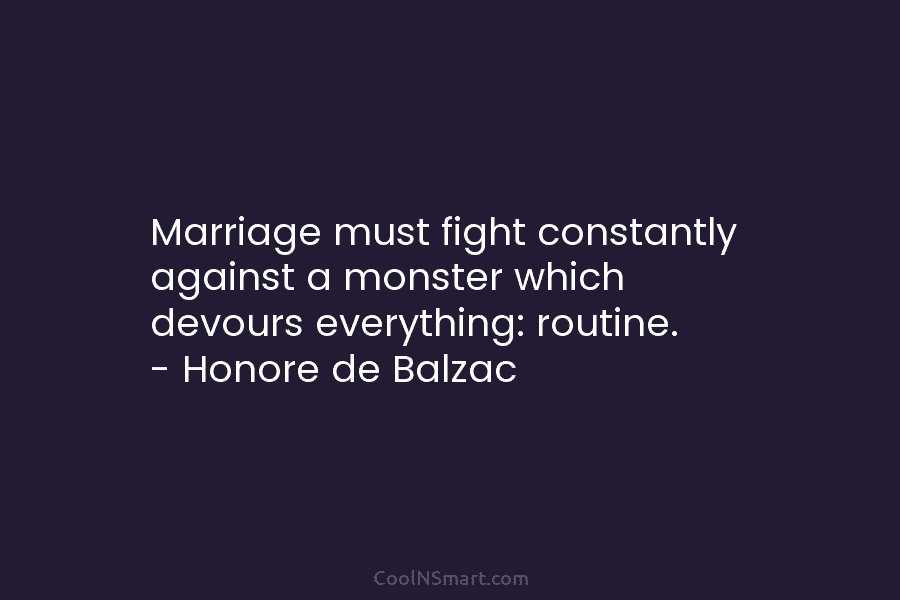 Marriage must fight constantly against a monster which devours everything: routine. – Honore de Balzac