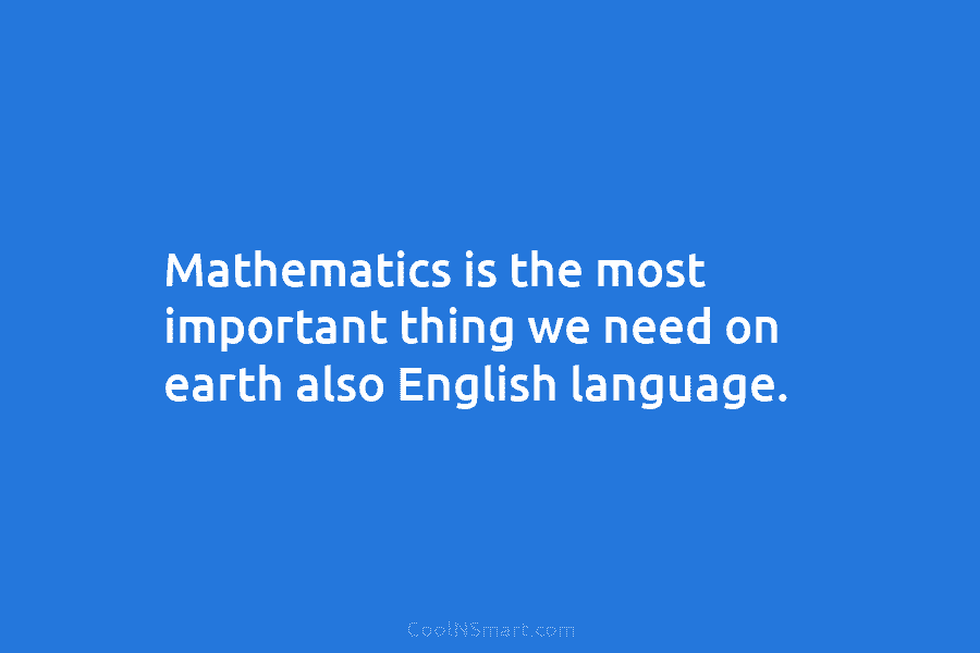 Mathematics is the most important thing we need on earth also English language.