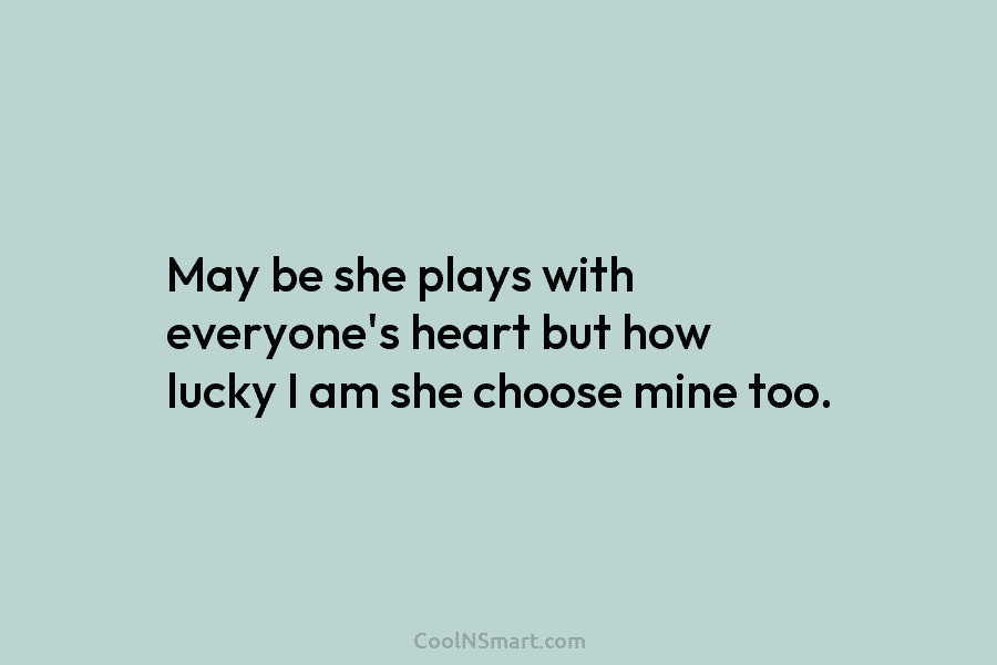 May be she plays with everyone’s heart but how lucky I am she choose mine too.
