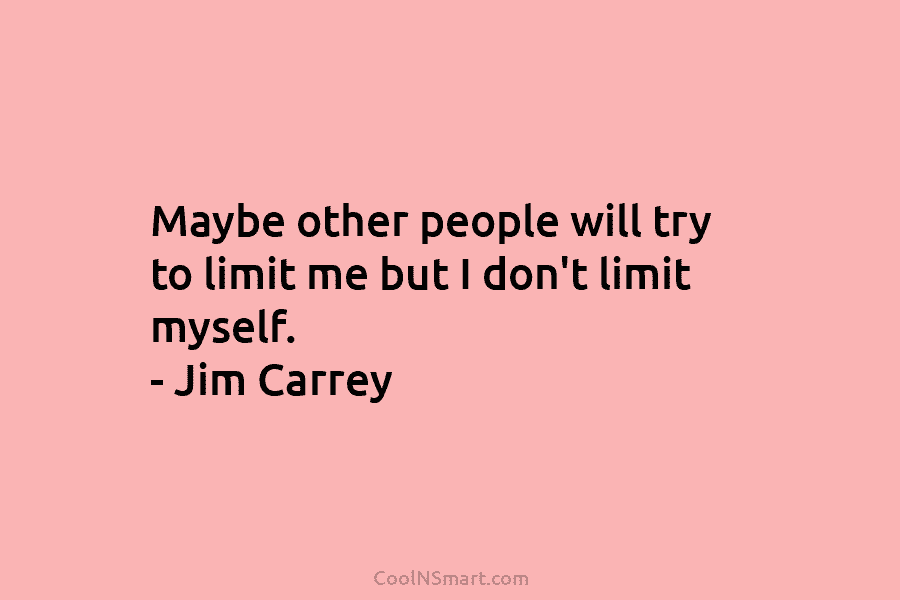 Maybe other people will try to limit me but I don’t limit myself. – Jim Carrey