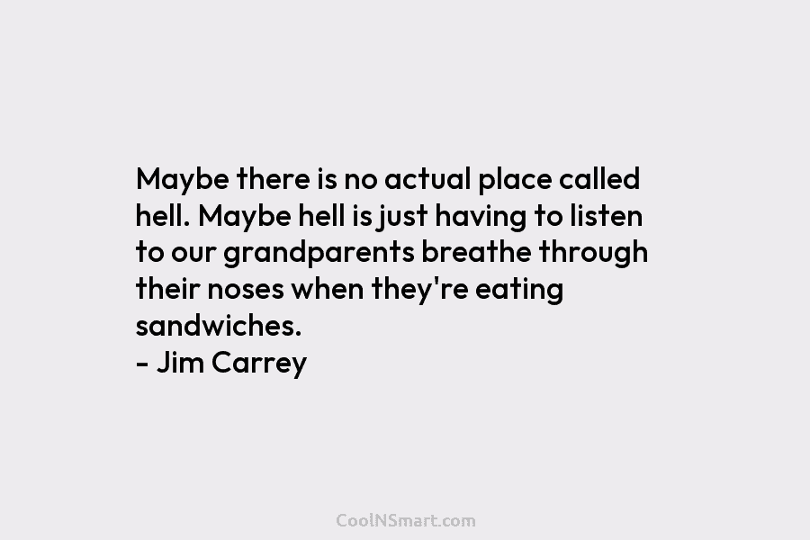 Maybe there is no actual place called hell. Maybe hell is just having to listen to our grandparents breathe through...