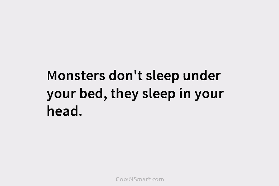 Monsters don’t sleep under your bed, they sleep in your head.