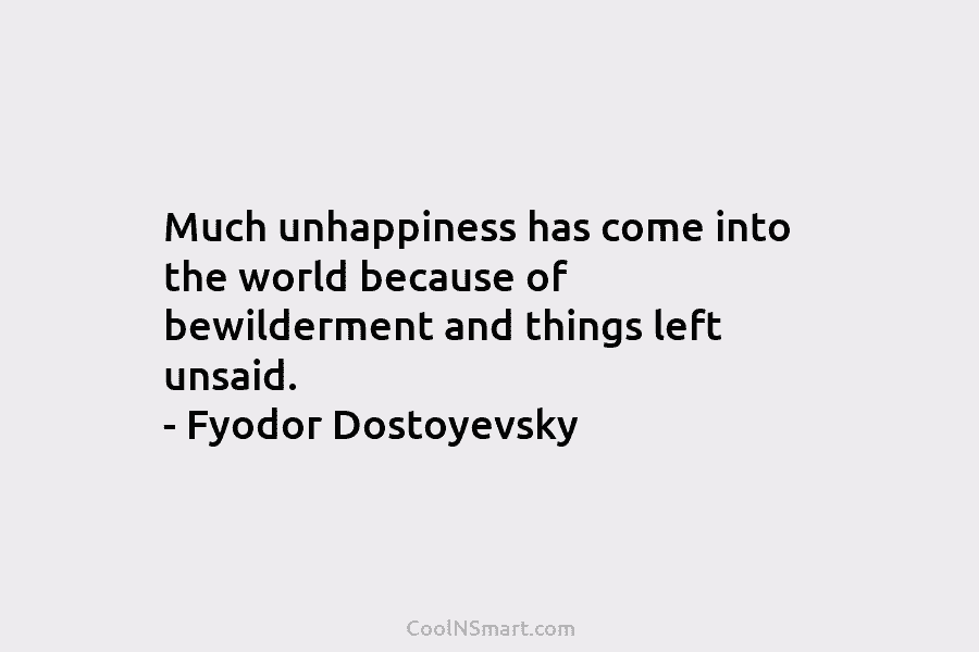 Much unhappiness has come into the world because of bewilderment and things left unsaid. – Fyodor Dostoyevsky