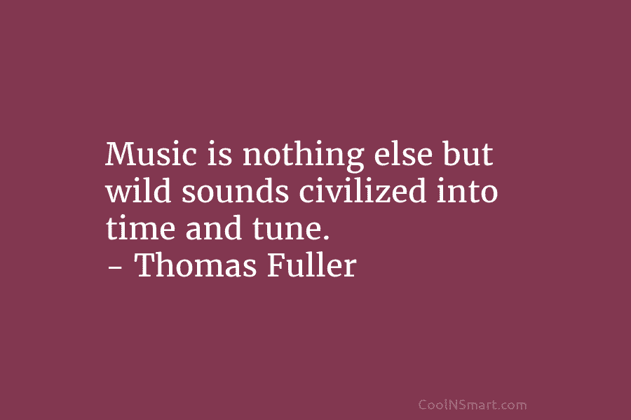 Music is nothing else but wild sounds civilized into time and tune. – Thomas Fuller