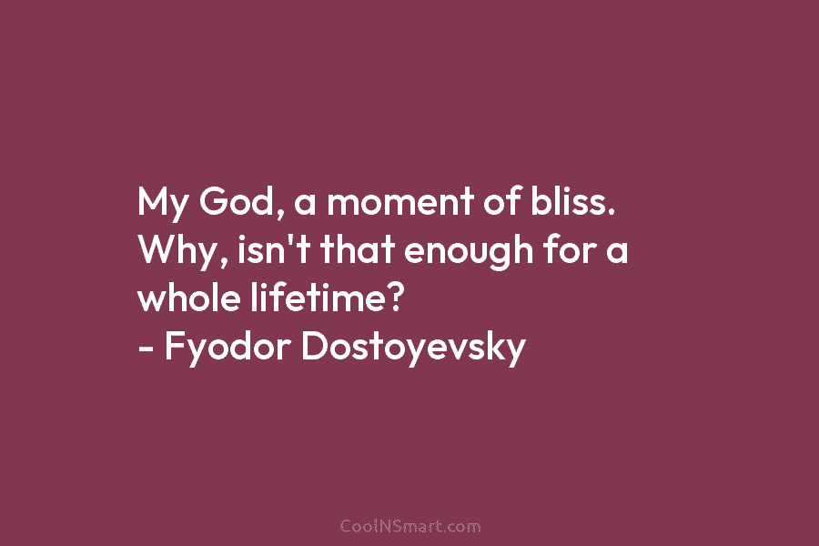 My God, a moment of bliss. Why, isn’t that enough for a whole lifetime? – Fyodor Dostoyevsky